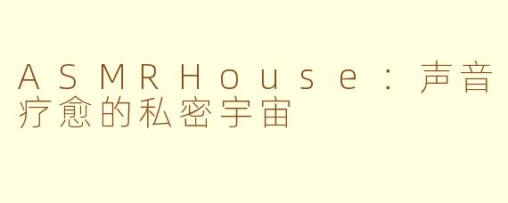 ASMRHouse：声音疗愈的私密宇宙