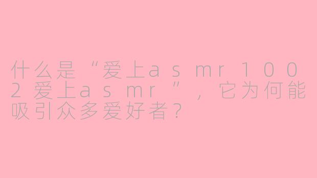 什么是“爱上asmr1002爱上asmr”,它为何能吸引众多爱好者?