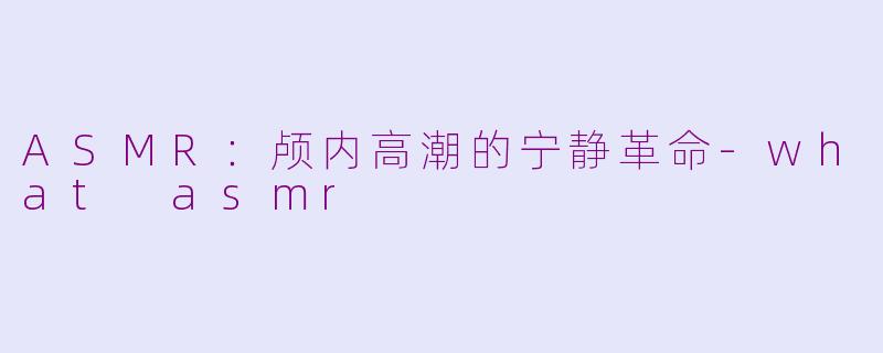 ASMR：颅内高潮的宁静革命-what asmr