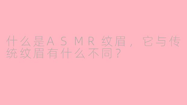 什么是ASMR纹眉,它与传统纹眉有什么不同?