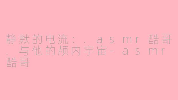 静默的电流:.asmr酷哥.与他的颅内宇宙-asmr酷哥