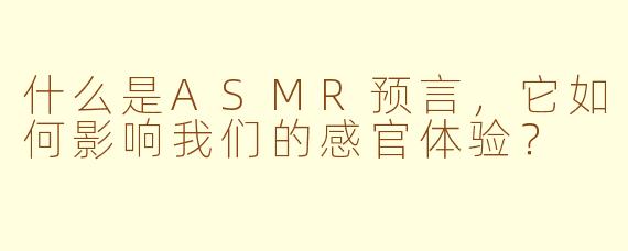 什么是ASMR预言,它如何影响我们的感官体验?