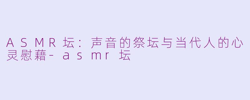 ASMR坛:声音的祭坛与当代人的心灵慰藉-asmr坛