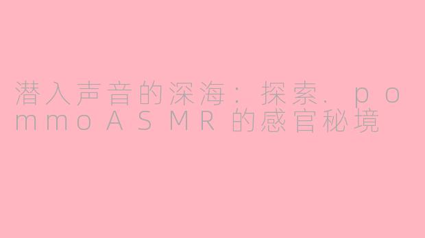 潜入声音的深海：探索.pommoASMR的感官秘境