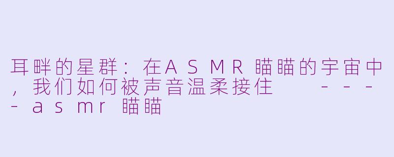 耳畔的星群：在ASMR瞄瞄的宇宙中，我们如何被声音温柔接住

----asmr瞄瞄