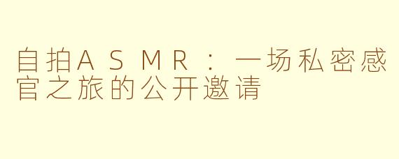 自拍ASMR:一场私密感官之旅的公开邀请