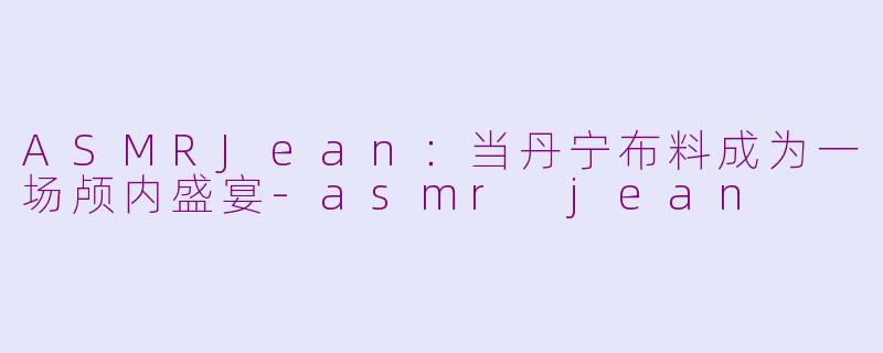 ASMRJean:当丹宁布料成为一场颅内盛宴-asmr jean