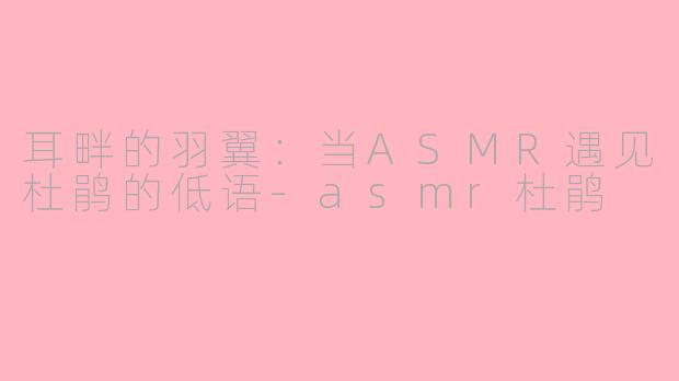 耳畔的羽翼:当ASMR遇见杜鹃的低语-asmr杜鹃