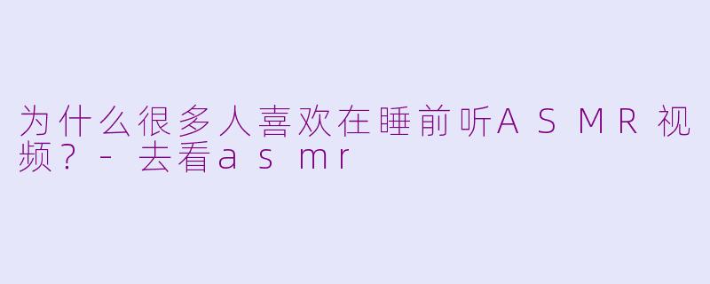 为什么很多人喜欢在睡前听ASMR视频？-去看asmr