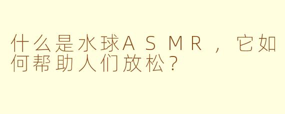 什么是水球ASMR,它如何帮助人们放松?
