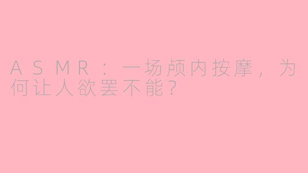 ASMR：一场颅内按摩，为何让人欲罢不能？