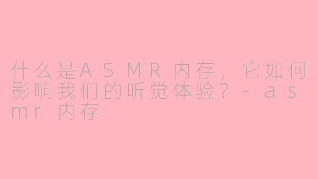 什么是ASMR内存，它如何影响我们的听觉体验？-asmr内存