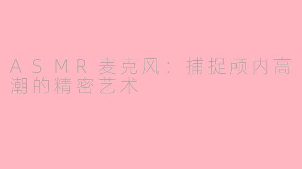 ASMR麦克风：捕捉颅内高潮的精密艺术