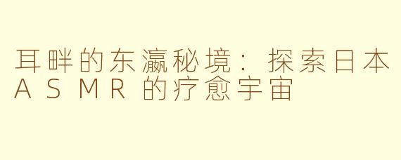 耳畔的东瀛秘境:探索日本ASMR的疗愈宇宙