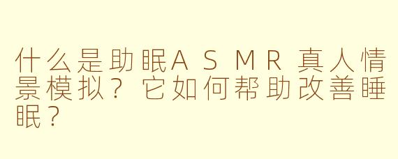 什么是助眠ASMR真人情景模拟?它如何帮助改善睡眠?