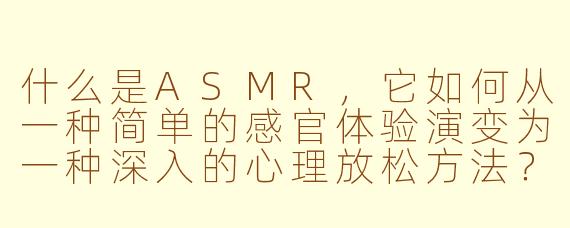 什么是ASMR,它如何从一种简单的感官体验演变为一种深入的心理放松方法?