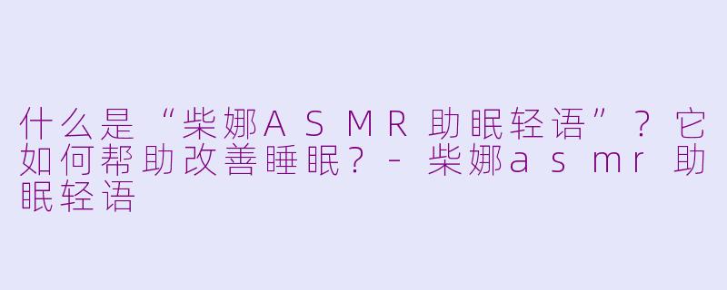 什么是“柴娜ASMR助眠轻语”?它如何帮助改善睡眠?-柴娜asmr助眠轻语