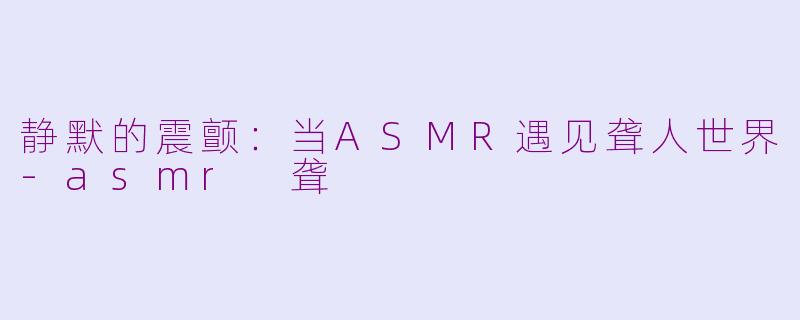 静默的震颤:当ASMR遇见聋人世界-asmr 聋