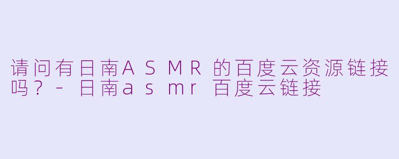 请问有日南ASMR的百度云资源链接吗？-日南asmr百度云链接
