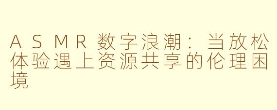 ASMR数字浪潮：当放松体验遇上资源共享的伦理困境