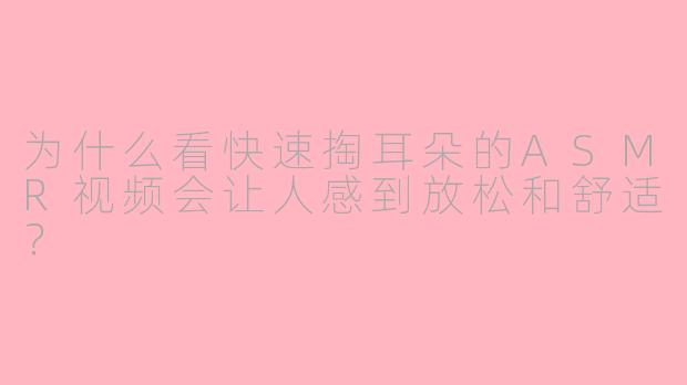 为什么看快速掏耳朵的ASMR视频会让人感到放松和舒适？