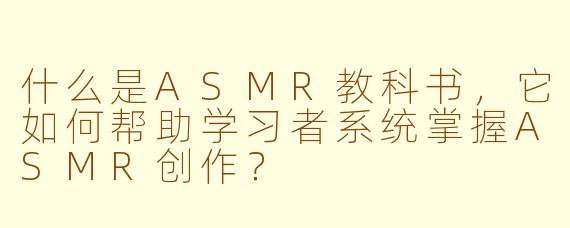 什么是ASMR教科书，它如何帮助学习者系统掌握ASMR创作？