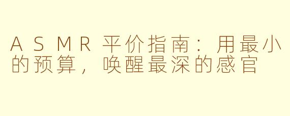 ASMR平价指南:用最小的预算,唤醒最深的感官
