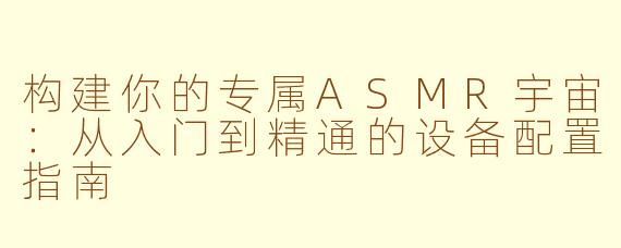 构建你的专属ASMR宇宙:从入门到精通的设备配置指南