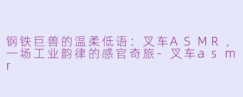 钢铁巨兽的温柔低语：叉车ASMR，一场工业韵律的感官奇旅-叉车asmr