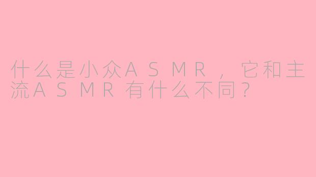 什么是小众ASMR，它和主流ASMR有什么不同？