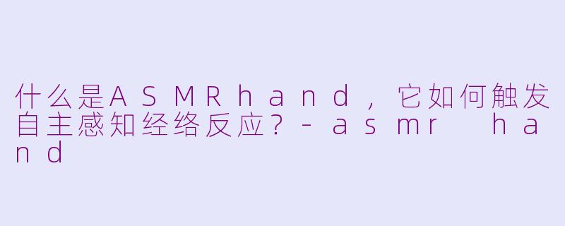 什么是ASMRhand，它如何触发自主感知经络反应？-asmr hand