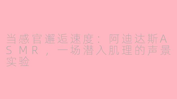 当感官邂逅速度:阿迪达斯ASMR,一场潜入肌理的声景实验