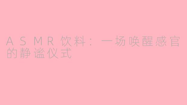 ASMR饮料:一场唤醒感官的静谧仪式