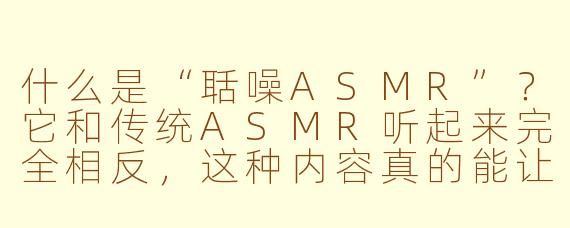 什么是“聒噪ASMR”？它和传统ASMR听起来完全相反，这种内容真的能让人放松吗？