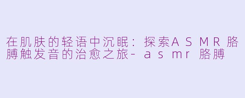 在肌肤的轻语中沉眠：探索ASMR胳膊触发音的治愈之旅-asmr胳膊