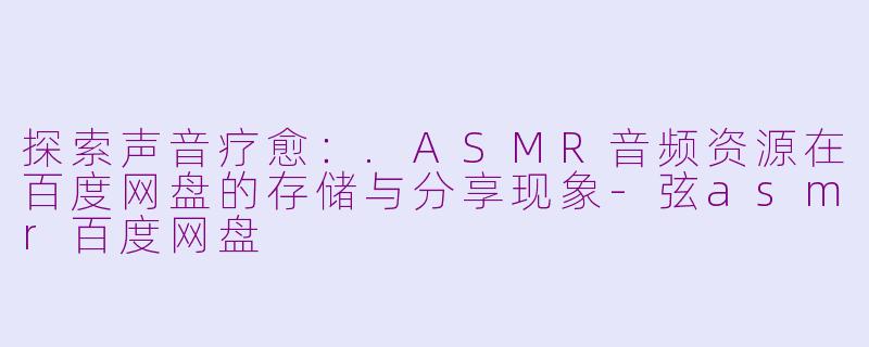 探索声音疗愈：.ASMR音频资源在百度网盘的存储与分享现象-弦asmr百度网盘