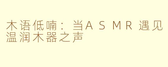 木语低喃：当ASMR遇见温润木器之声