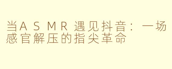 当ASMR遇见抖音：一场感官解压的指尖革命