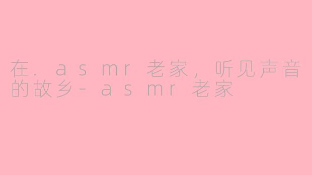 在.asmr老家,听见声音的故乡-asmr老家