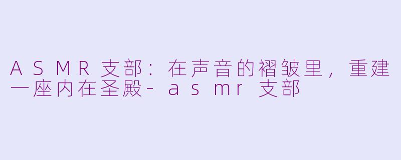 ASMR支部:在声音的褶皱里,重建一座内在圣殿-asmr支部