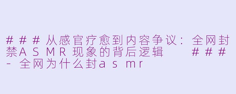 ###从感官疗愈到内容争议：全网封禁ASMR现象的背后逻辑

###-全网为什么封asmr