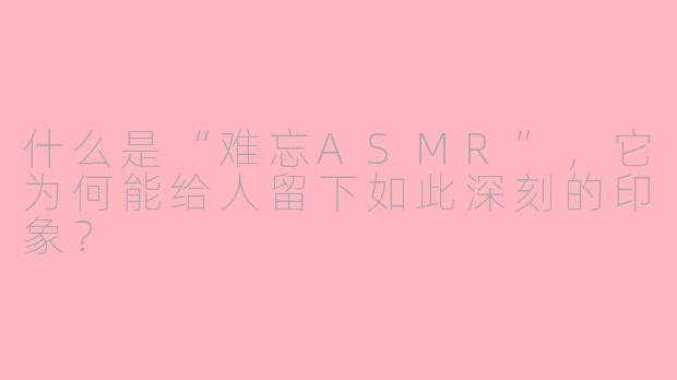 什么是“难忘ASMR”,它为何能给人留下如此深刻的印象?