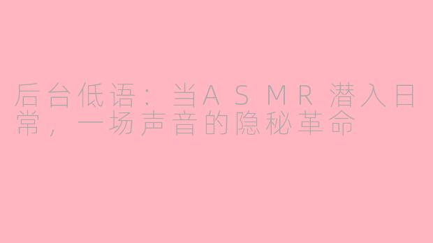 后台低语：当ASMR潜入日常，一场声音的隐秘革命