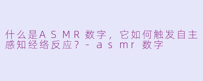 什么是ASMR数字，它如何触发自主感知经络反应？-asmr数字