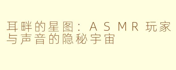耳畔的星图：ASMR玩家与声音的隐秘宇宙
