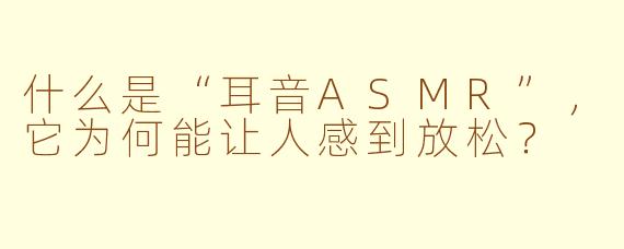 什么是“耳音ASMR”，它为何能让人感到放松？