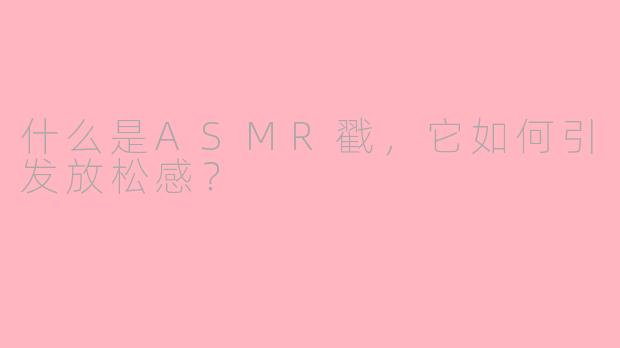 什么是ASMR戳，它如何引发放松感？