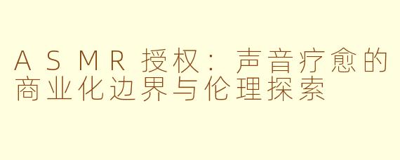ASMR授权:声音疗愈的商业化边界与伦理探索