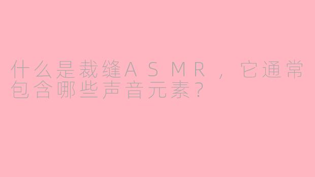 什么是裁缝ASMR，它通常包含哪些声音元素？