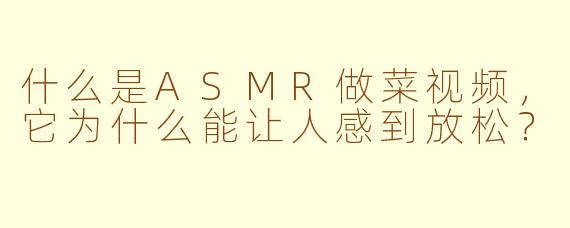 什么是ASMR做菜视频，它为什么能让人感到放松？